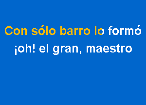 Con sdlo barro lo form6
ioh! el gran, maestro