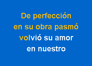 De perfeccic'm
en su obra pasm6

volvi6 su amor
en nuestro