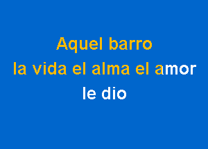 Aquel barro
la Vida el alma el amor

Ie dio