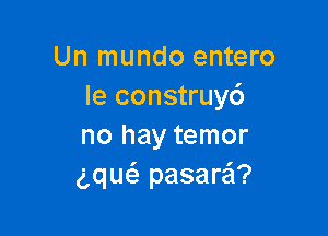 Un mundo entero
Ie construyc')

no hay temor
gquc'e pasarei?