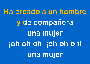 Ha creado a un hombre
y de compafiera

una mujer
ioh oh oh! ioh oh oh!
una mujer