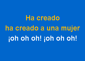 Ha creado
ha creado a una mujer

ioh oh oh! ioh oh oh!