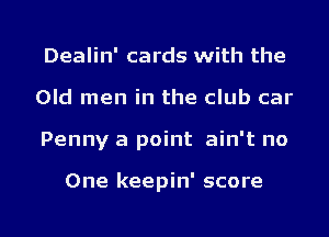 Dealin' cards with the
Old men in the club car

Penny a point ain't no

One keepin' score

g