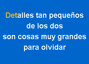 Detalles tan pequerios
de los dos

son cosas muy grandes
para olvidar