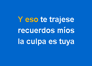 Y eso te trajese
recuerdos mios

la culpa es tuya