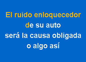 El ruido enloquecedor
de su auto

seQ la causa obligada
o algo asi