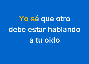 Yo a que otro
debe estar hablando

a tu oido