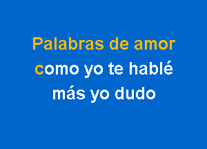 Palabras de amor
como yo te habl

mas yo dudo