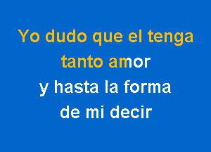 Yo dudo que el tenga
tanto amor

y hasta Ia forma
de mi decir