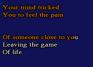 Your mind tricked
You to feel the pain

Of someone close to you

Leaving the game
Of life