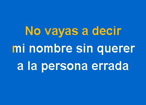 No vayas a decir
mi nombre sin querer

a la persona errada