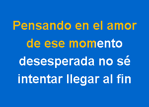 Pensando en el amor
de ese momento

desesperada no Q
intentar llegar al fin