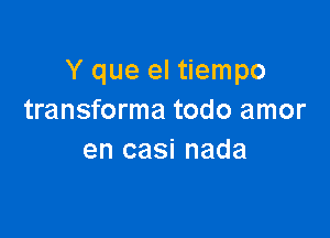 Y que el tiempo
transforma todo amor

en casi nada