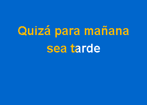 Quize'l para mariana
sea tarde