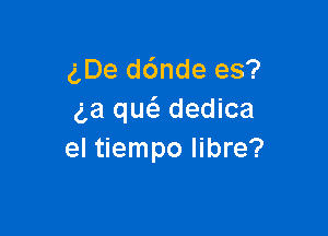 gDe d6nde es?
ga quc'a dedica

el tiempo libre?