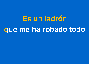 Es un Iadr6n
que me ha robado todo