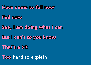Have come to fail now
Fail now

See, I am doing what I can
But I can't so you know

That's a bit

Too hard to explain