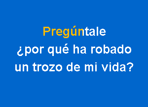 PregL'mtale
gpor qw ha robado

un trozo de mi Vida?