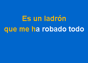 Es un Iadr6n
que me ha robado todo