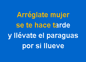 Arrcaglate mujer
se te hace tarde

y lwvate el paraguas
porsiHueve