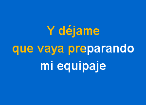 Y daame
que vaya preparando

mi equipaje