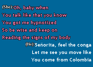 (She)10h, baby when

You talk like that you know
You got me hypnotized

So be wise and keep on

Reading the signs of my body
(He)3Sehorita, feel the conga
Let me see you move like
You come from Colombia