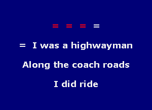 I was a highwayman

Along the coach roads

I did ride
