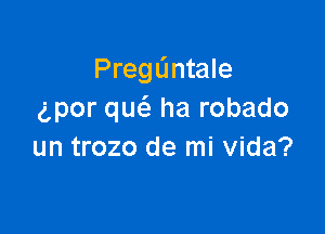 PregL'mtale
gpor qw ha robado

un trozo de mi Vida?