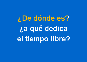 gDe d6nde es?
ga quc'a dedica

el tiempo libre?