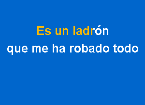 Es un Iadr6n
que me ha robado todo