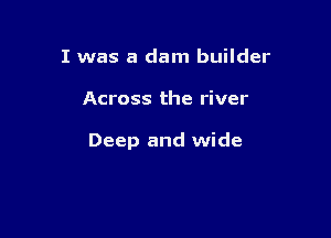 I was a dam builder

Across the river

Deep and wide