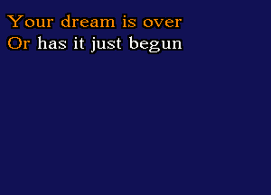 Your dream is over
Or has it just begun