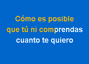 C6mo es posible
que tL'I ni comprendas

cuanto te quiero