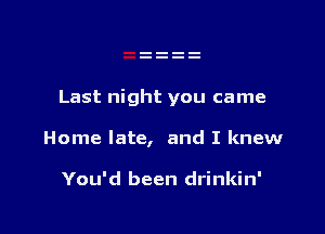 Last night you came

Home late, and I knew

You'd been drinkin'