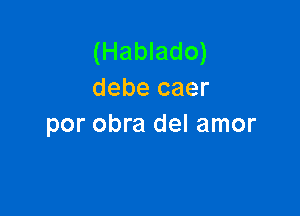 (Hablado)
debe caer

por obra del amor