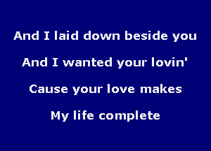 And I laid down beside you
And I wanted your Iovin'
Cause your love makes

My life complete