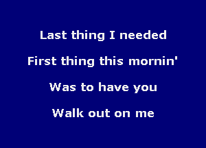 Last thing I needed

First thing this mornin'

Was to have you

Walk out on me