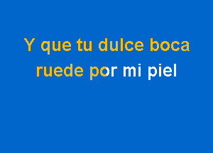 Y que tu dulce boca
ruede por mi piel