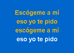 Esc6geme a mi
eso yo te pido

esc6geme a mi
eso yo te pido