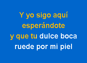 Y yo sigo aqui
espera'mdote

y que tu dulce boca
ruede por mi piel