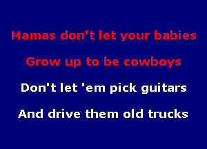 Don't let 'em pick guitars

And drive them old trucks