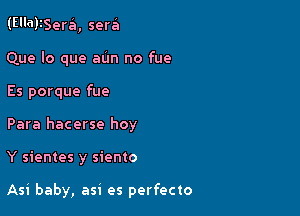 (Ella)15era, sera'i

Que lo que aun no fue
Es porque fue

Para hacerse hoy

Y sientes y siento

Asi baby, asi es perfecto