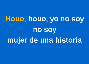 Houo, houo, yo no soy
no soy

mujer de una historia