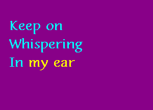 Keep on
Whispering

In my ear