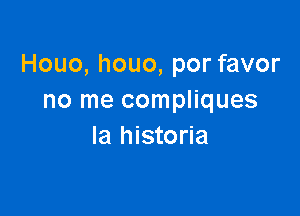 Houo, houo, por favor
no me compliques

la historia