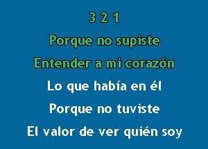 3 2 1
Porque no supiste
Entender a mi coraz6n
Lo que habia en eal

Porque no tuviste

El valor de ver unn soy