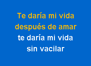 Te daria mi vida
desqus de amar

te daria mi vida
sin vacilar