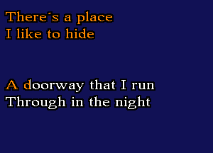 There's a place
I like to hide

A doorway that I run
Through in the night