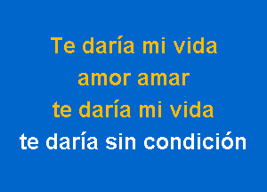 Te daria mi vida
amor amar

te daria mi vida
te daria sin condicidn