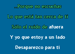 ..Porque no escuchas
Lo que estii tan cerca de ti
Sdlo el ruido de afuera
Y ya que estoy a un lado

Desaparezco para ti